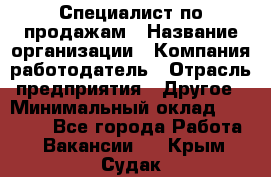 Специалист по продажам › Название организации ­ Компания-работодатель › Отрасль предприятия ­ Другое › Минимальный оклад ­ 24 000 - Все города Работа » Вакансии   . Крым,Судак